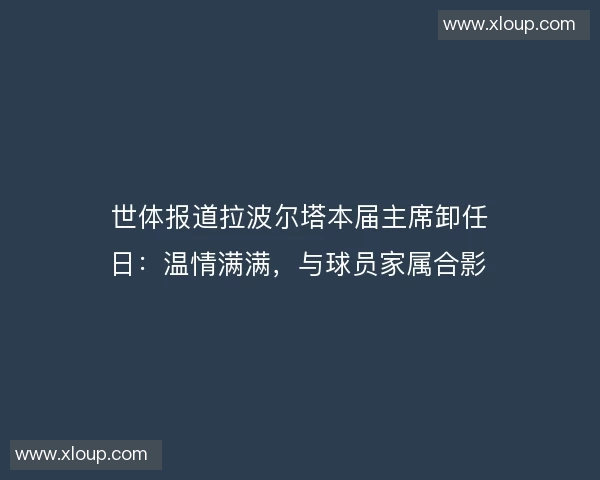 世体报道拉波尔塔本届主席卸任日：温情满满，与球员家属合影
